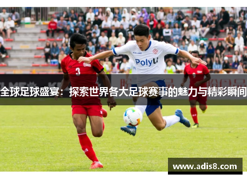 全球足球盛宴：探索世界各大足球赛事的魅力与精彩瞬间