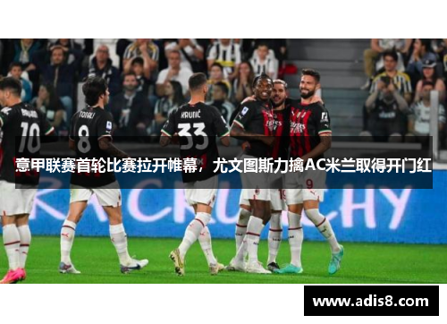 意甲联赛首轮比赛拉开帷幕，尤文图斯力擒AC米兰取得开门红