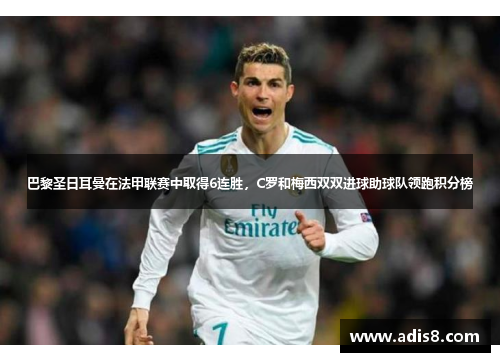 巴黎圣日耳曼在法甲联赛中取得6连胜，C罗和梅西双双进球助球队领跑积分榜