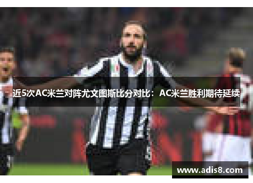 近5次AC米兰对阵尤文图斯比分对比：AC米兰胜利期待延续