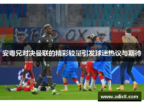 安粤兄对决曼联的精彩较量引发球迷热议与期待