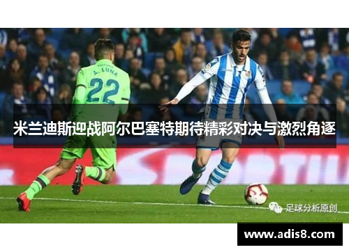 米兰迪斯迎战阿尔巴塞特期待精彩对决与激烈角逐