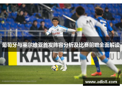 葡萄牙与塞尔维亚首发阵容分析及比赛前瞻全面解读