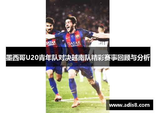 墨西哥U20青年队对决越南队精彩赛事回顾与分析