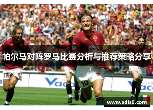 帕尔马对阵罗马比赛分析与推荐策略分享
