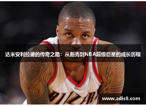 达米安利拉德的传奇之路：从新秀到NBA超级巨星的成长历程