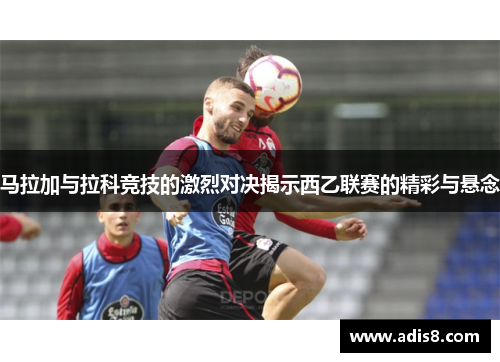 马拉加与拉科竞技的激烈对决揭示西乙联赛的精彩与悬念