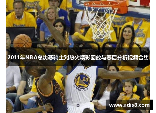 2011年NBA总决赛骑士对热火精彩回放与赛后分析视频合集