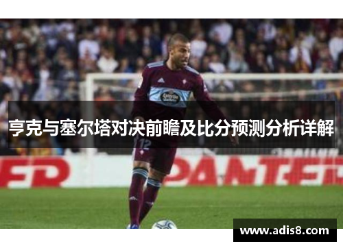 亨克与塞尔塔对决前瞻及比分预测分析详解