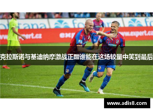 克拉斯诺与基迪纳摩激战正酣谁能在这场较量中笑到最后