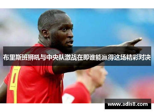 布里斯班狮吼与中央队激战在即谁能赢得这场精彩对决